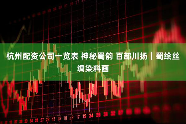 杭州配资公司一览表 神秘蜀韵 百部川扬｜蜀绘丝绸染料画