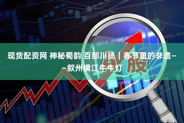 现货配资网 神秘蜀韵 百部川扬｜春节里的非遗——叙州横江牛牛灯