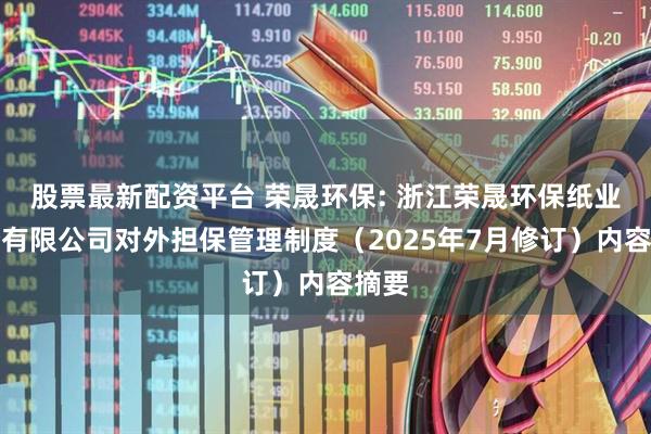股票最新配资平台 荣晟环保: 浙江荣晟环保纸业股份有限公司对外担保管理制度（2025年7月修订）内容摘要