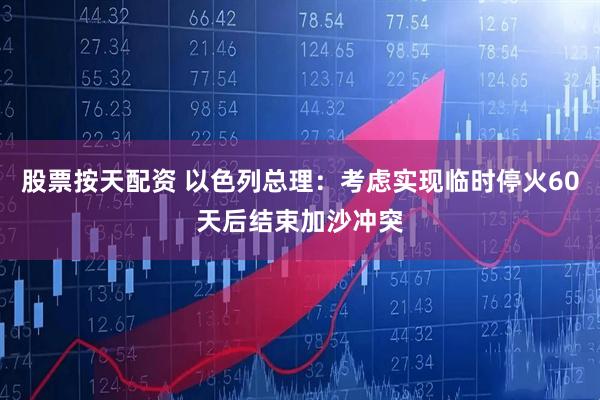 股票按天配资 以色列总理：考虑实现临时停火60天后结束加沙冲突