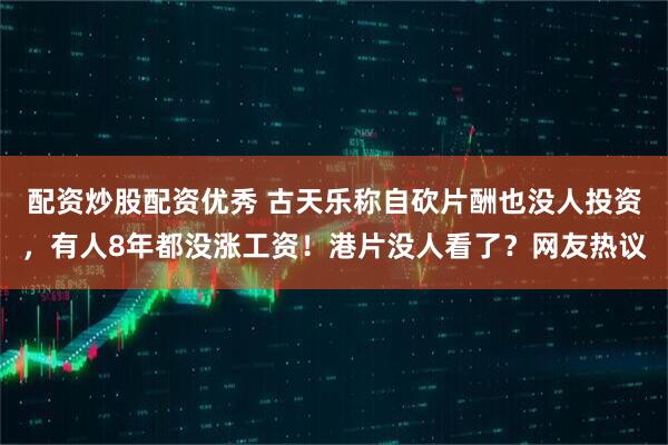 配资炒股配资优秀 古天乐称自砍片酬也没人投资，有人8年都没涨工资！港片没人看了？网友热议
