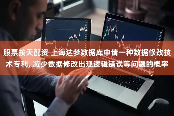 股票按天配资 上海达梦数据库申请一种数据修改技术专利, 减少数据修改出现逻辑错误等问题的概率
