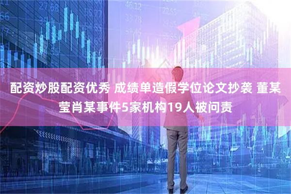 配资炒股配资优秀 成绩单造假学位论文抄袭 董某莹肖某事件5家机构19人被问责
