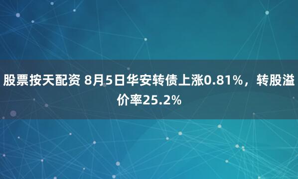 股票按天配资 8月5日华安转债上涨0.81%，转股溢价率25.2%