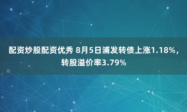 配资炒股配资优秀 8月5日浦发转债上涨1.18%，转股溢价率3.79%