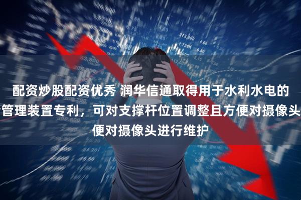 配资炒股配资优秀 润华信通取得用于水利水电的监测巡检管理装置专利，可对支撑杆位置调整且方便对摄像头进行维护