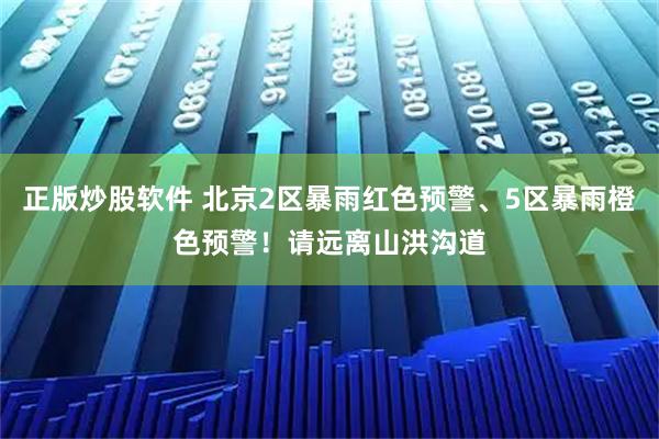 正版炒股软件 北京2区暴雨红色预警、5区暴雨橙色预警！请远离山洪沟道