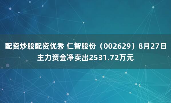 配资炒股配资优秀 仁智股份（002629）8月27日主力资金净卖出2531.72万元