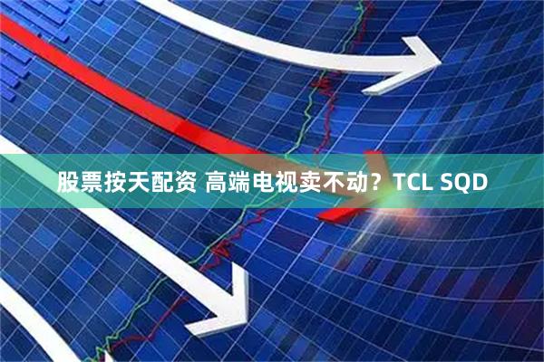 股票按天配资 高端电视卖不动？TCL SQD