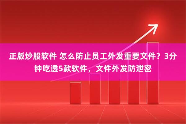 正版炒股软件 怎么防止员工外发重要文件？3分钟吃透5款软件，文件外发防泄密