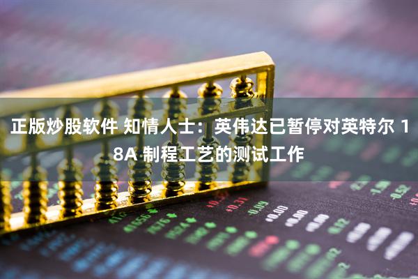 正版炒股软件 知情人士：英伟达已暂停对英特尔 18A 制程工艺的测试工作